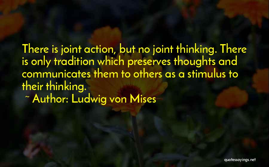 Ludwig Von Mises Quotes: There Is Joint Action, But No Joint Thinking. There Is Only Tradition Which Preserves Thoughts And Communicates Them To Others