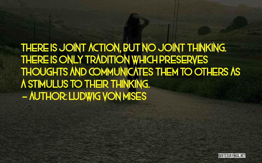 Ludwig Von Mises Quotes: There Is Joint Action, But No Joint Thinking. There Is Only Tradition Which Preserves Thoughts And Communicates Them To Others