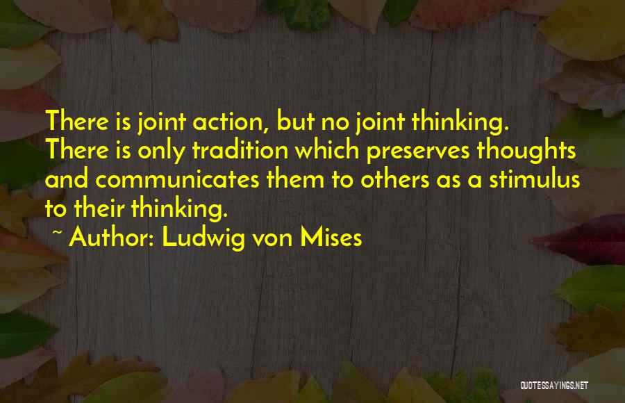 Ludwig Von Mises Quotes: There Is Joint Action, But No Joint Thinking. There Is Only Tradition Which Preserves Thoughts And Communicates Them To Others