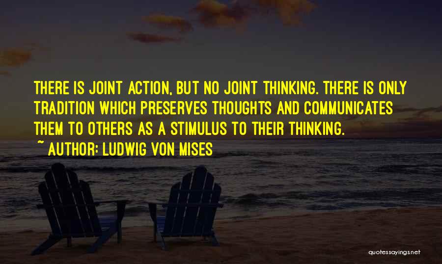 Ludwig Von Mises Quotes: There Is Joint Action, But No Joint Thinking. There Is Only Tradition Which Preserves Thoughts And Communicates Them To Others
