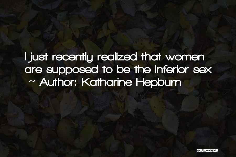 Katharine Hepburn Quotes: I Just Recently Realized That Women Are Supposed To Be The Inferior Sex