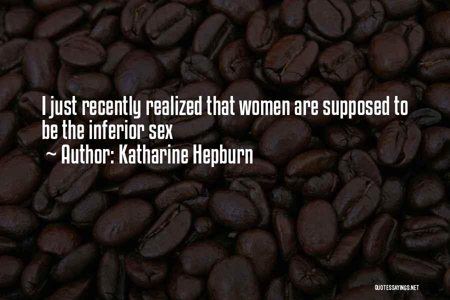 Katharine Hepburn Quotes: I Just Recently Realized That Women Are Supposed To Be The Inferior Sex