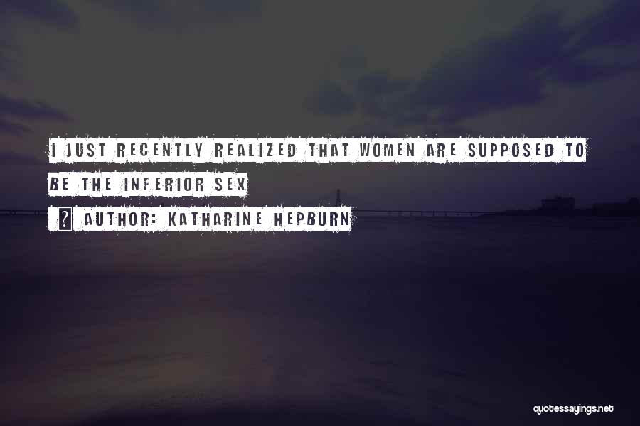 Katharine Hepburn Quotes: I Just Recently Realized That Women Are Supposed To Be The Inferior Sex