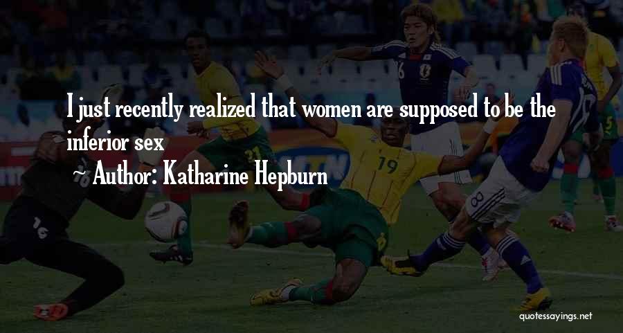 Katharine Hepburn Quotes: I Just Recently Realized That Women Are Supposed To Be The Inferior Sex