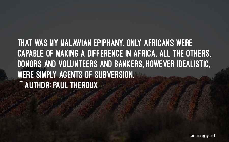 Paul Theroux Quotes: That Was My Malawian Epiphany. Only Africans Were Capable Of Making A Difference In Africa. All The Others, Donors And