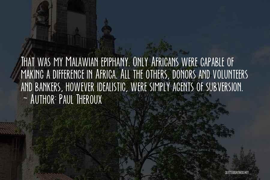 Paul Theroux Quotes: That Was My Malawian Epiphany. Only Africans Were Capable Of Making A Difference In Africa. All The Others, Donors And