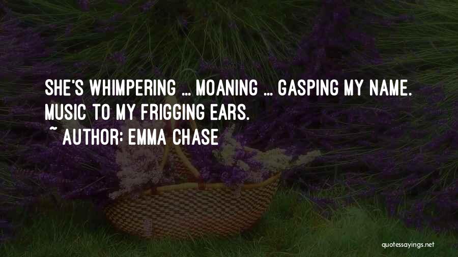 Emma Chase Quotes: She's Whimpering ... Moaning ... Gasping My Name. Music To My Frigging Ears.