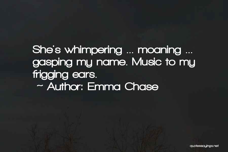 Emma Chase Quotes: She's Whimpering ... Moaning ... Gasping My Name. Music To My Frigging Ears.