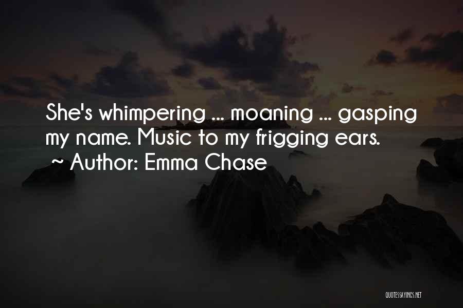 Emma Chase Quotes: She's Whimpering ... Moaning ... Gasping My Name. Music To My Frigging Ears.