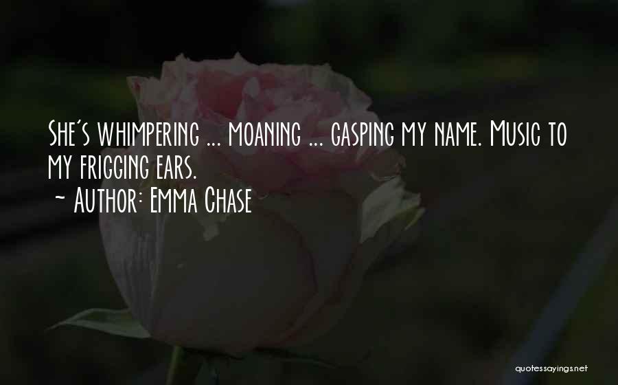 Emma Chase Quotes: She's Whimpering ... Moaning ... Gasping My Name. Music To My Frigging Ears.