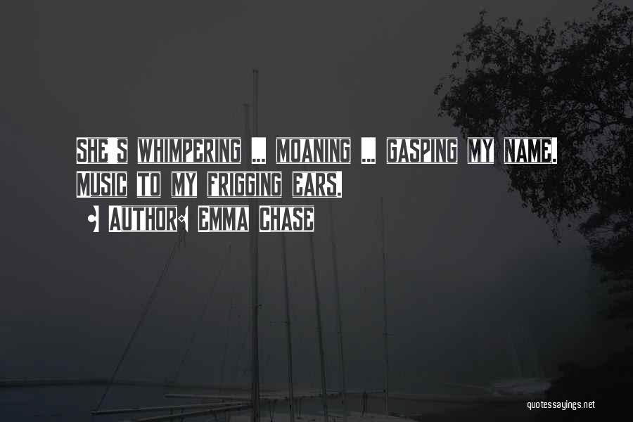 Emma Chase Quotes: She's Whimpering ... Moaning ... Gasping My Name. Music To My Frigging Ears.