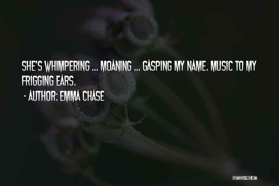 Emma Chase Quotes: She's Whimpering ... Moaning ... Gasping My Name. Music To My Frigging Ears.