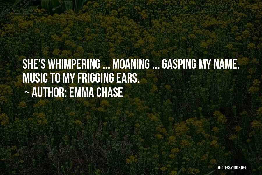 Emma Chase Quotes: She's Whimpering ... Moaning ... Gasping My Name. Music To My Frigging Ears.