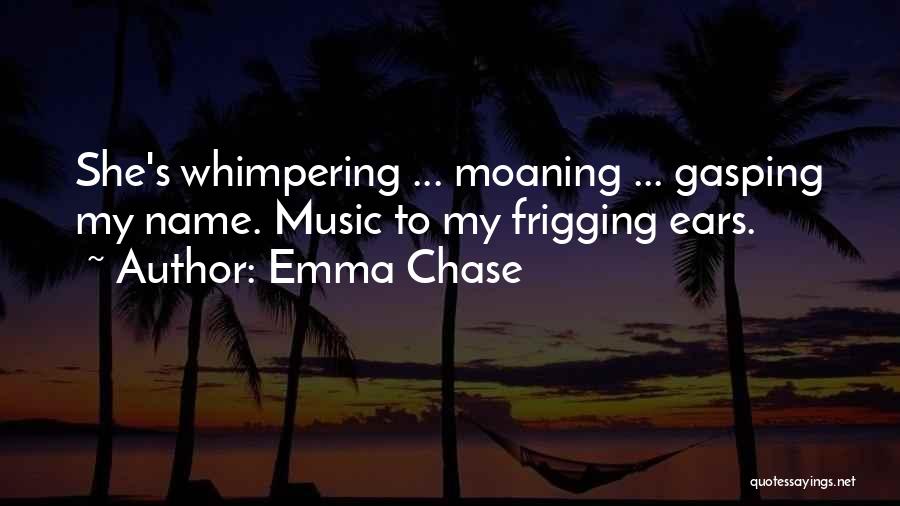 Emma Chase Quotes: She's Whimpering ... Moaning ... Gasping My Name. Music To My Frigging Ears.