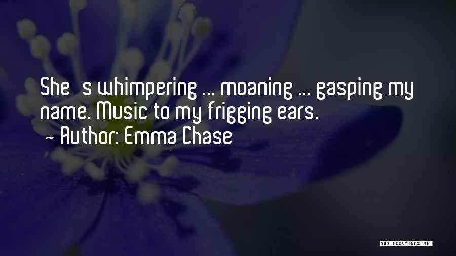 Emma Chase Quotes: She's Whimpering ... Moaning ... Gasping My Name. Music To My Frigging Ears.