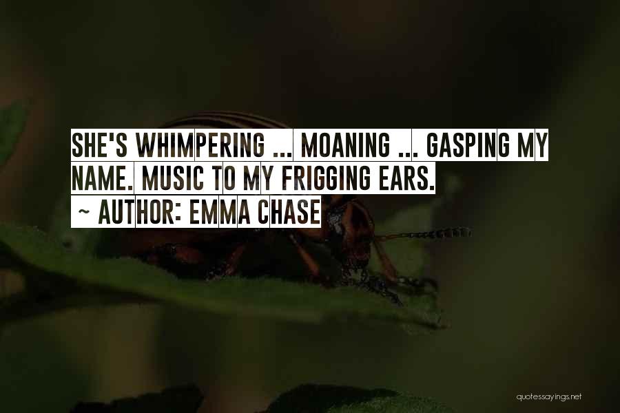 Emma Chase Quotes: She's Whimpering ... Moaning ... Gasping My Name. Music To My Frigging Ears.