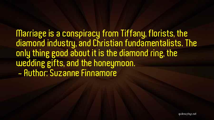 Suzanne Finnamore Quotes: Marriage Is A Conspiracy From Tiffany, Florists, The Diamond Industry, And Christian Fundamentalists. The Only Thing Good About It Is