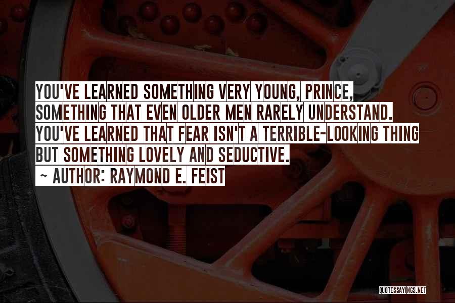 Raymond E. Feist Quotes: You've Learned Something Very Young, Prince, Something That Even Older Men Rarely Understand. You've Learned That Fear Isn't A Terrible-looking