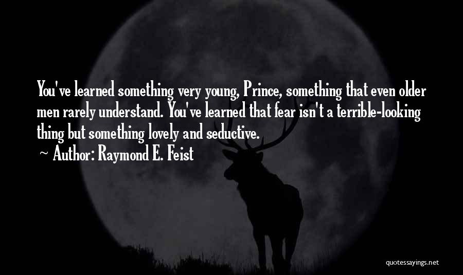 Raymond E. Feist Quotes: You've Learned Something Very Young, Prince, Something That Even Older Men Rarely Understand. You've Learned That Fear Isn't A Terrible-looking