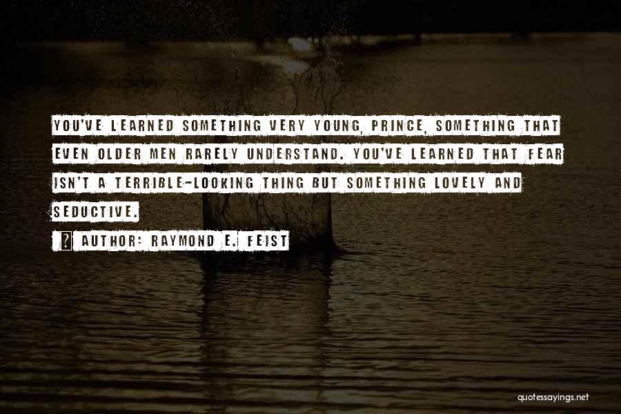 Raymond E. Feist Quotes: You've Learned Something Very Young, Prince, Something That Even Older Men Rarely Understand. You've Learned That Fear Isn't A Terrible-looking