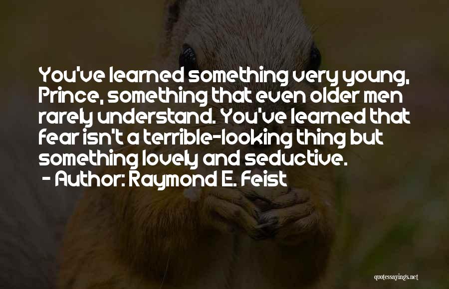 Raymond E. Feist Quotes: You've Learned Something Very Young, Prince, Something That Even Older Men Rarely Understand. You've Learned That Fear Isn't A Terrible-looking