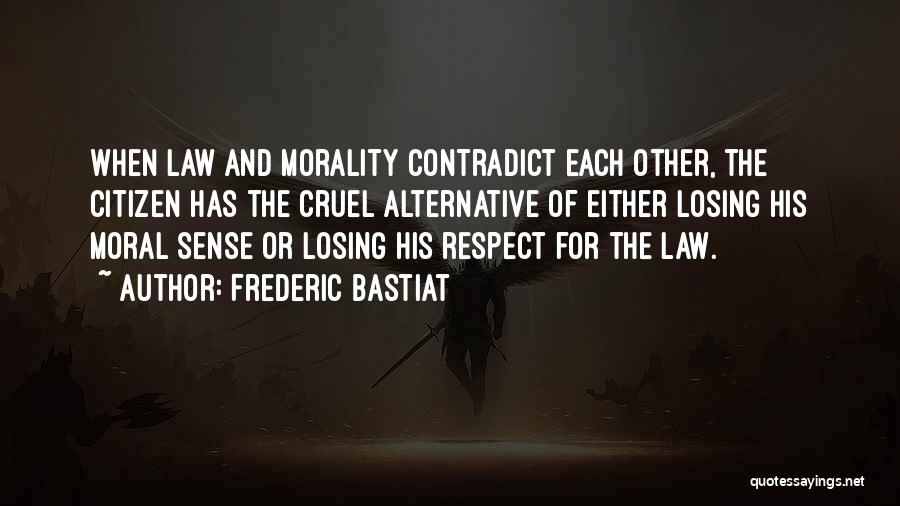 Frederic Bastiat Quotes: When Law And Morality Contradict Each Other, The Citizen Has The Cruel Alternative Of Either Losing His Moral Sense Or