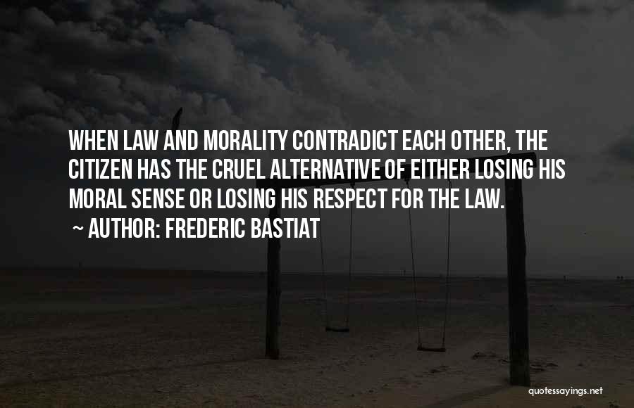 Frederic Bastiat Quotes: When Law And Morality Contradict Each Other, The Citizen Has The Cruel Alternative Of Either Losing His Moral Sense Or