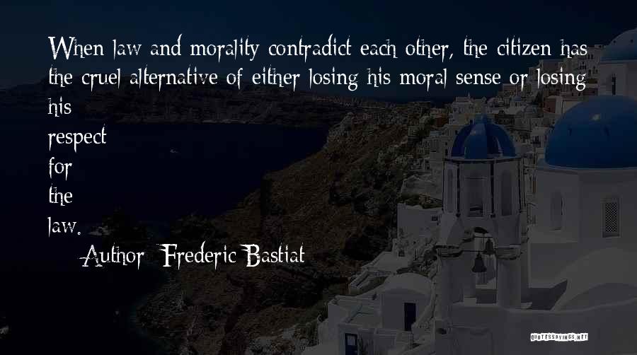 Frederic Bastiat Quotes: When Law And Morality Contradict Each Other, The Citizen Has The Cruel Alternative Of Either Losing His Moral Sense Or