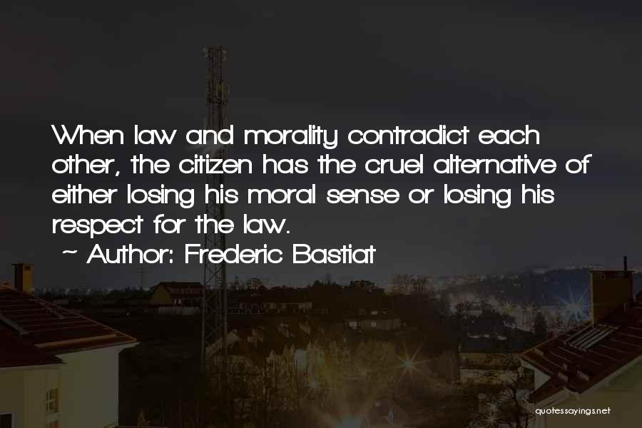 Frederic Bastiat Quotes: When Law And Morality Contradict Each Other, The Citizen Has The Cruel Alternative Of Either Losing His Moral Sense Or