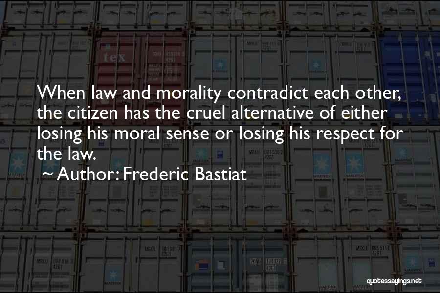 Frederic Bastiat Quotes: When Law And Morality Contradict Each Other, The Citizen Has The Cruel Alternative Of Either Losing His Moral Sense Or