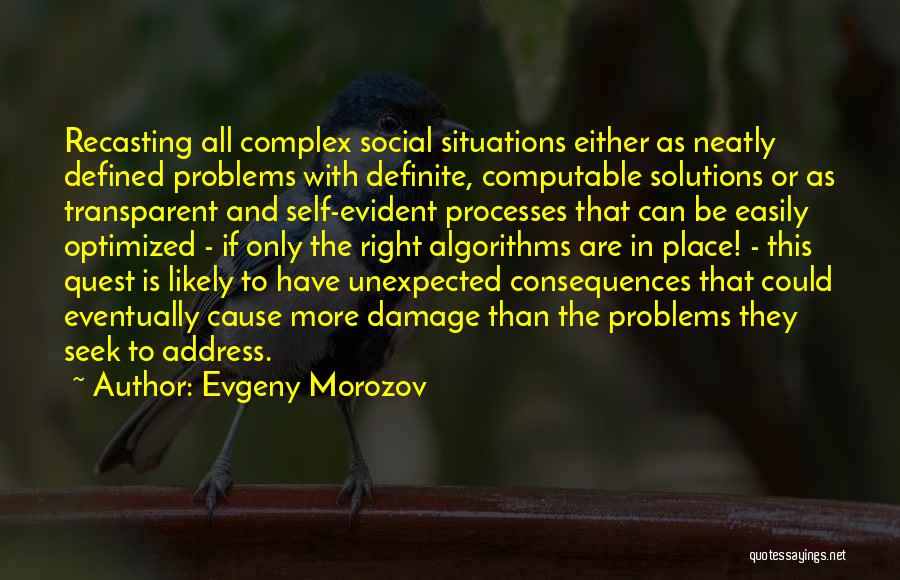 Evgeny Morozov Quotes: Recasting All Complex Social Situations Either As Neatly Defined Problems With Definite, Computable Solutions Or As Transparent And Self-evident Processes