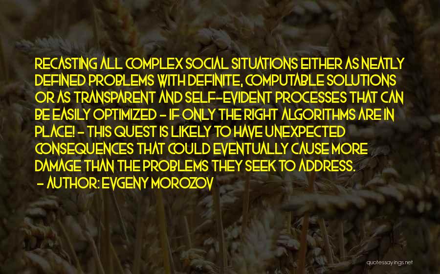 Evgeny Morozov Quotes: Recasting All Complex Social Situations Either As Neatly Defined Problems With Definite, Computable Solutions Or As Transparent And Self-evident Processes