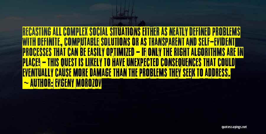 Evgeny Morozov Quotes: Recasting All Complex Social Situations Either As Neatly Defined Problems With Definite, Computable Solutions Or As Transparent And Self-evident Processes