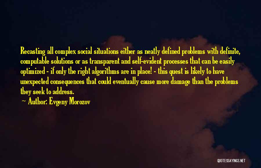 Evgeny Morozov Quotes: Recasting All Complex Social Situations Either As Neatly Defined Problems With Definite, Computable Solutions Or As Transparent And Self-evident Processes