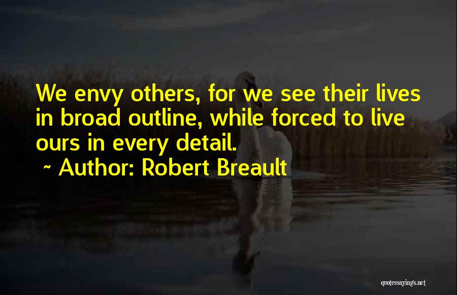 Robert Breault Quotes: We Envy Others, For We See Their Lives In Broad Outline, While Forced To Live Ours In Every Detail.