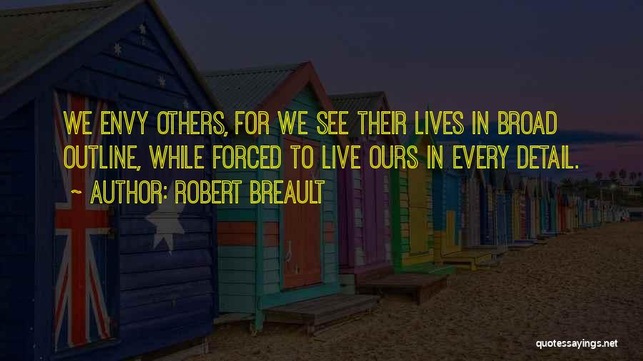 Robert Breault Quotes: We Envy Others, For We See Their Lives In Broad Outline, While Forced To Live Ours In Every Detail.
