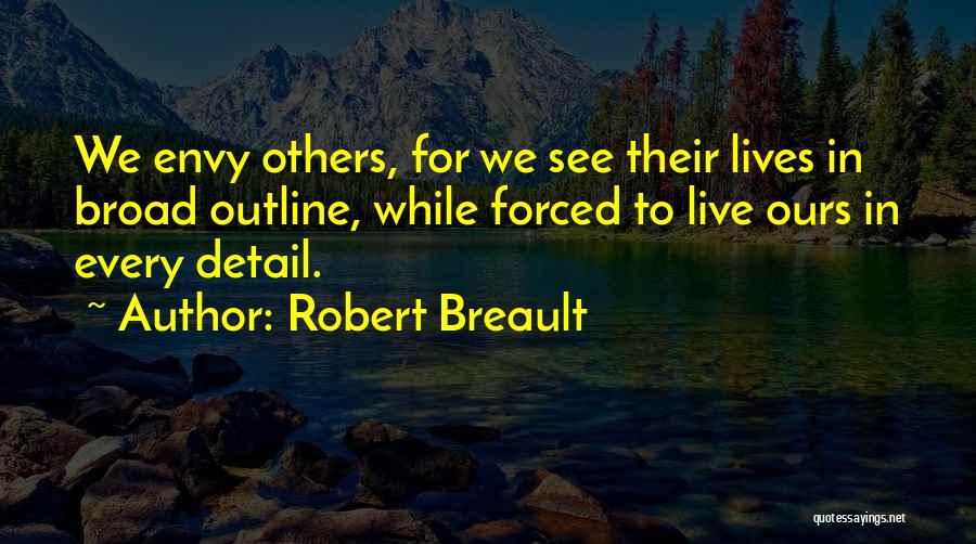 Robert Breault Quotes: We Envy Others, For We See Their Lives In Broad Outline, While Forced To Live Ours In Every Detail.