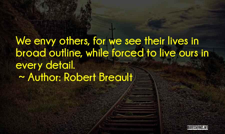 Robert Breault Quotes: We Envy Others, For We See Their Lives In Broad Outline, While Forced To Live Ours In Every Detail.