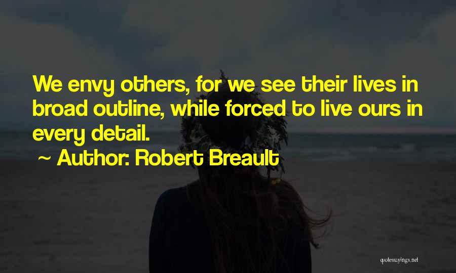 Robert Breault Quotes: We Envy Others, For We See Their Lives In Broad Outline, While Forced To Live Ours In Every Detail.