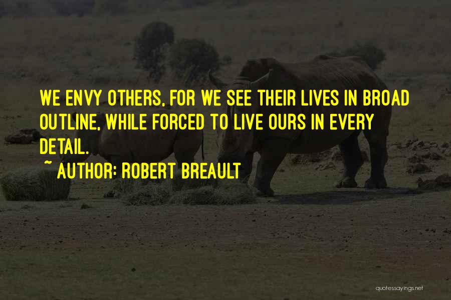 Robert Breault Quotes: We Envy Others, For We See Their Lives In Broad Outline, While Forced To Live Ours In Every Detail.
