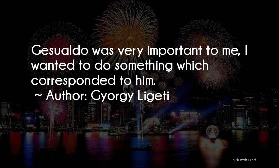 Gyorgy Ligeti Quotes: Gesualdo Was Very Important To Me, I Wanted To Do Something Which Corresponded To Him.