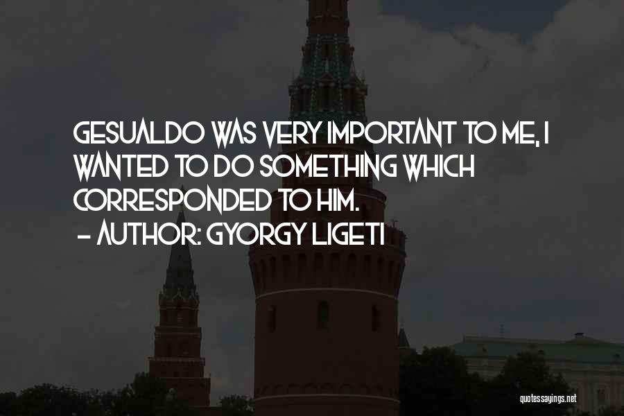 Gyorgy Ligeti Quotes: Gesualdo Was Very Important To Me, I Wanted To Do Something Which Corresponded To Him.