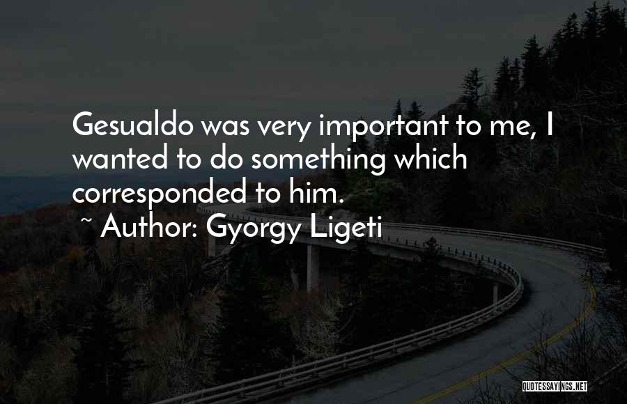 Gyorgy Ligeti Quotes: Gesualdo Was Very Important To Me, I Wanted To Do Something Which Corresponded To Him.