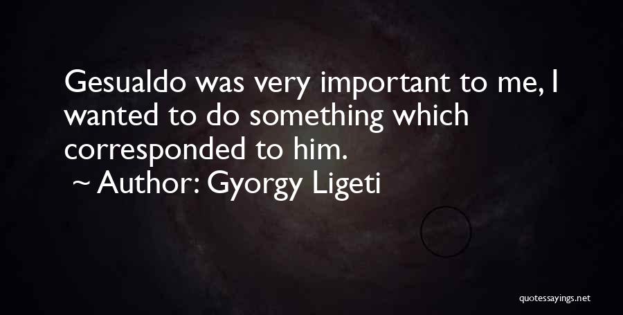 Gyorgy Ligeti Quotes: Gesualdo Was Very Important To Me, I Wanted To Do Something Which Corresponded To Him.