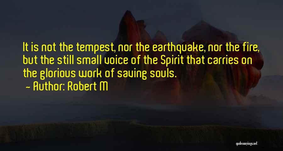 Robert M Quotes: It Is Not The Tempest, Nor The Earthquake, Nor The Fire, But The Still Small Voice Of The Spirit That