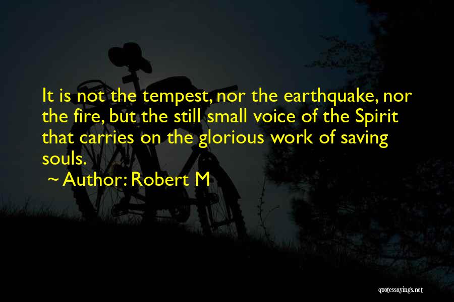 Robert M Quotes: It Is Not The Tempest, Nor The Earthquake, Nor The Fire, But The Still Small Voice Of The Spirit That