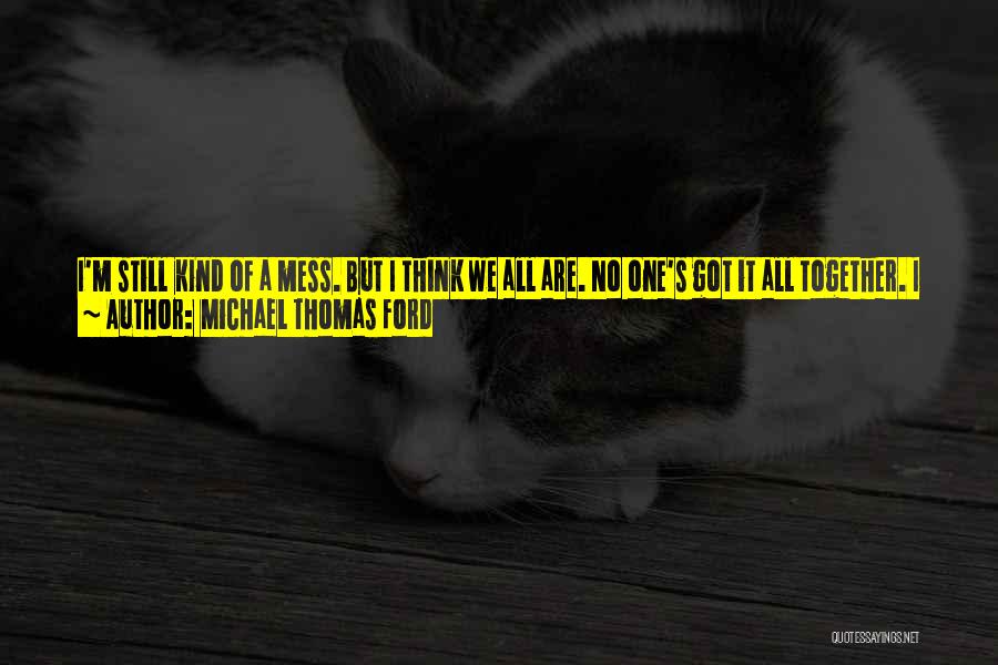 Michael Thomas Ford Quotes: I'm Still Kind Of A Mess. But I Think We All Are. No One's Got It All Together. I Don't