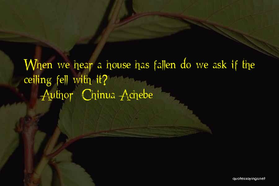 Chinua Achebe Quotes: When We Hear A House Has Fallen Do We Ask If The Ceiling Fell With It?