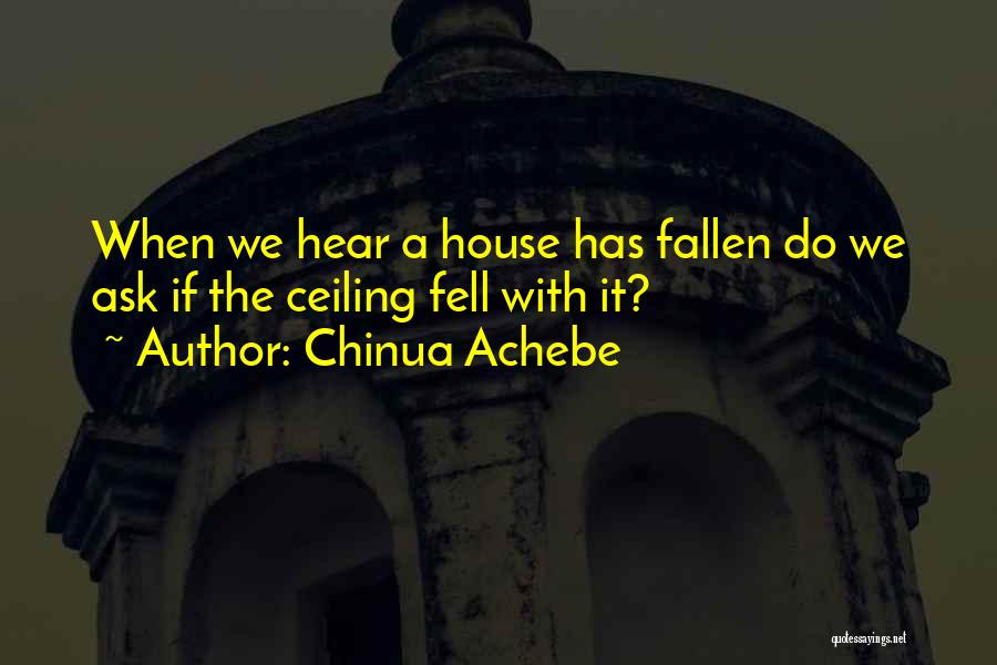 Chinua Achebe Quotes: When We Hear A House Has Fallen Do We Ask If The Ceiling Fell With It?