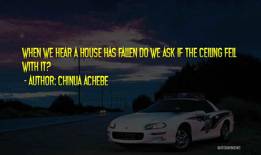 Chinua Achebe Quotes: When We Hear A House Has Fallen Do We Ask If The Ceiling Fell With It?